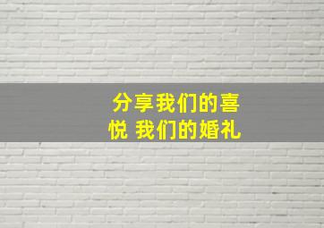 分享我们的喜悦 我们的婚礼